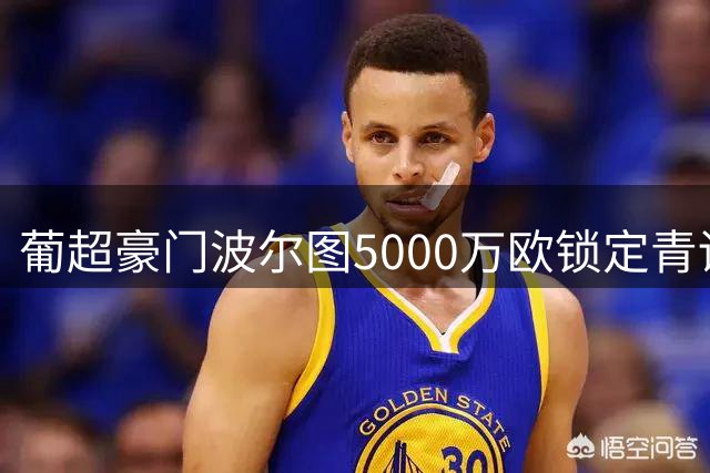 葡超豪门波尔图5000万欧锁定青训遗珠 17岁新星自由身回归